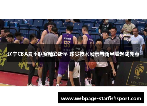 辽宁CBA夏季联赛精彩纷呈 球员技术展示与新星崛起成亮点